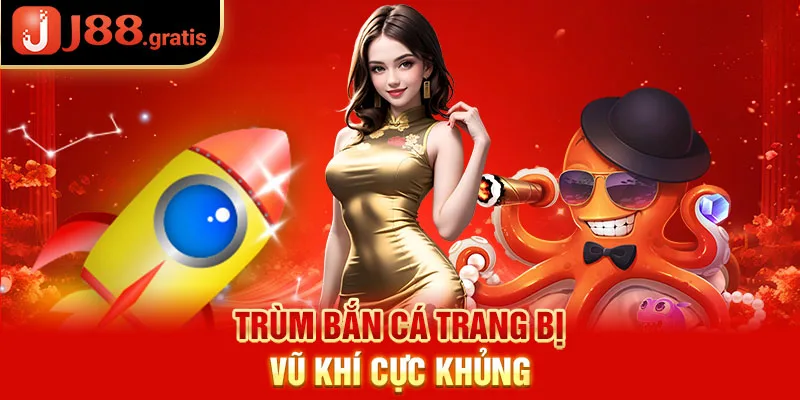 Trùm Bắn Cá trang bị vũ khí cực khủng